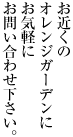 お近くのオレンジガーデンにお気軽にお問い合わせ下さい。