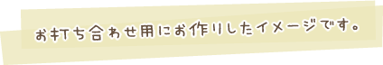 お打ち合わせ用にお作りしたイメージです。