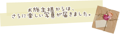 お施主様からは、さらに楽しい写真が届きました。