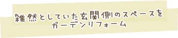 雑然としていた玄関側のスペースをガーデンリフォーム