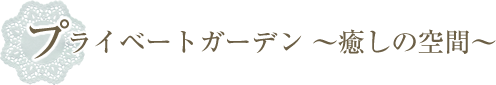 プライベートガーデン ～癒しの空間～