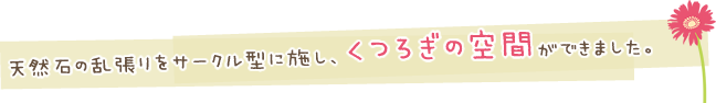 天然石の乱張りをサークル型に施し、くつろぎの空間ができました。