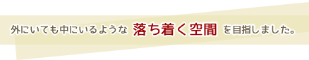 外にいても中にいるような落ち着く空間を目指しました。